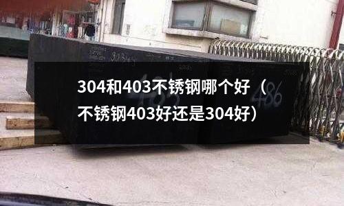 304和403不銹鋼哪個好（不銹鋼403好還是304好）