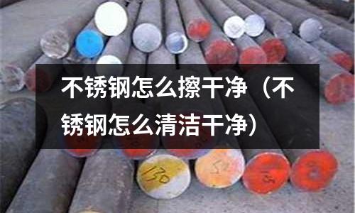 不銹鋼怎么擦干凈（不銹鋼怎么清潔干凈）