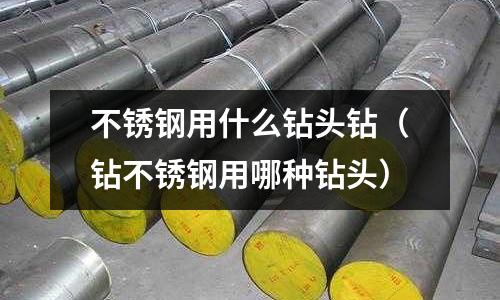 不銹鋼用什么鉆頭鉆（鉆不銹鋼用哪種鉆頭）