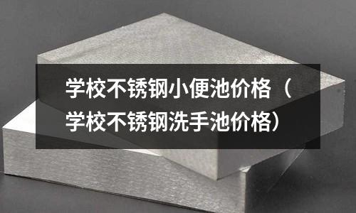 學(xué)校不銹鋼小便池價(jià)格(學(xué)校不銹鋼洗手池價(jià)格)