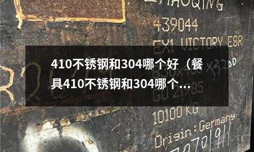 410不銹鋼和304哪個好(餐具410不銹鋼和304哪個好)