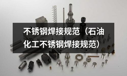 不銹鋼焊接規范（石油化工不銹鋼焊接規范）