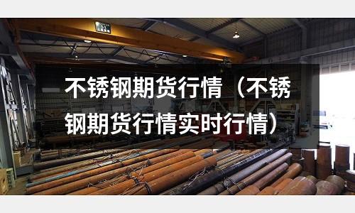 不銹鋼期貨行情(不銹鋼期貨行情實(shí)時(shí)行情)