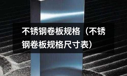 不銹鋼卷板規格(不銹鋼卷板規格尺寸表)