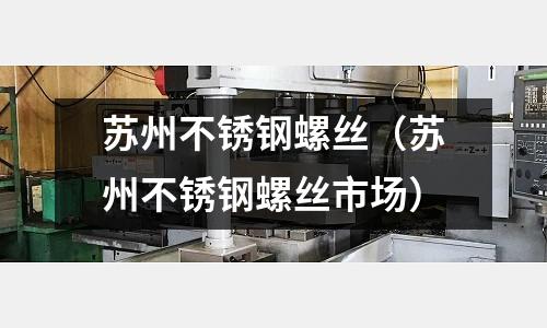 蘇州不銹鋼螺絲(蘇州不銹鋼螺絲市場)