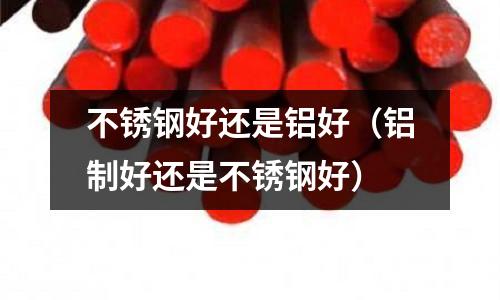 不銹鋼好還是鋁好（鋁制好還是不銹鋼好）
