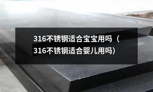 316不銹鋼適合寶寶用嗎(316不銹鋼適合嬰兒用嗎)