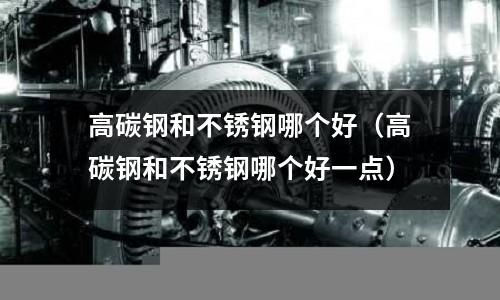 高碳鋼和不銹鋼哪個(gè)好(高碳鋼和不銹鋼哪個(gè)好一點(diǎn))