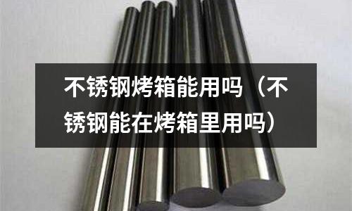 不銹鋼烤箱能用嗎(不銹鋼能在烤箱里用嗎)