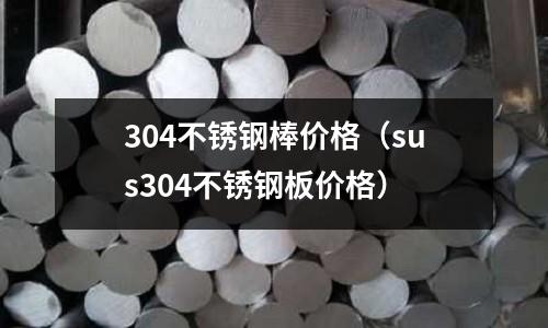 304不銹鋼棒價格(sus304不銹鋼板價格)