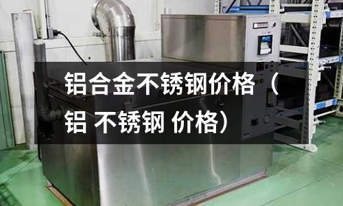 鋁合金不銹鋼價格（鋁 不銹鋼 價格）