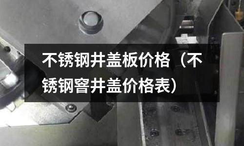 不銹鋼井蓋板價格(不銹鋼窨井蓋價格表)