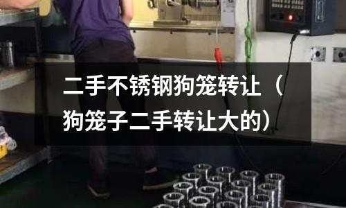 二手不銹鋼狗籠轉讓(狗籠子二手轉讓大的)