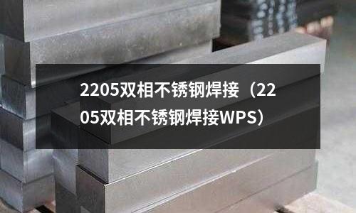 2205雙相不銹鋼焊接(2205雙相不銹鋼焊接WPS)