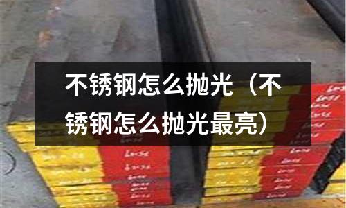 不銹鋼怎么拋光(不銹鋼怎么拋光最亮)