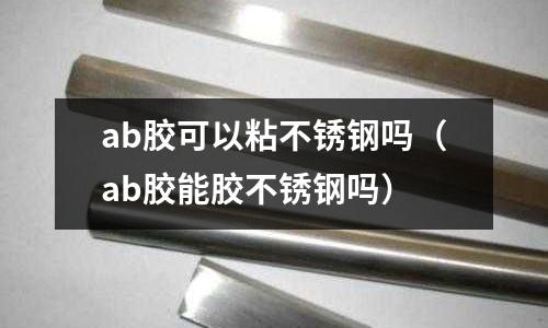ab膠可以粘不銹鋼嗎（ab膠能膠不銹鋼嗎）