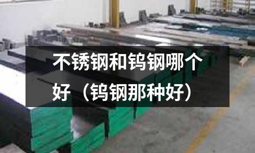 不銹鋼和鎢鋼哪個好(鎢鋼那種好)