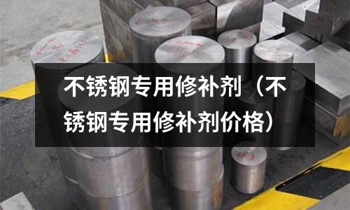 不銹鋼專用修補(bǔ)劑(不銹鋼專用修補(bǔ)劑價(jià)格)