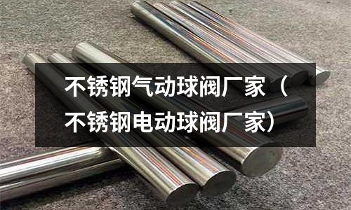 不銹鋼氣動球閥廠家（不銹鋼電動球閥廠家）