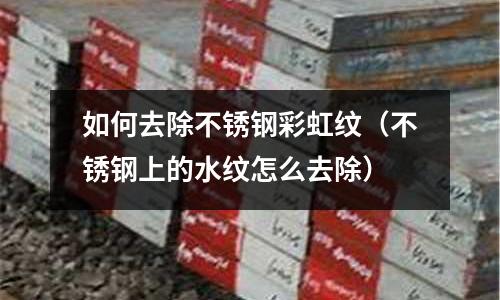 如何去除不銹鋼彩虹紋（不銹鋼上的水紋怎么去除）