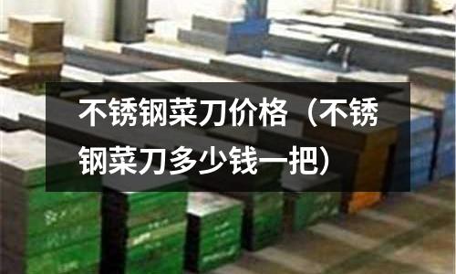 不銹鋼菜刀價格（不銹鋼菜刀多少錢一把）