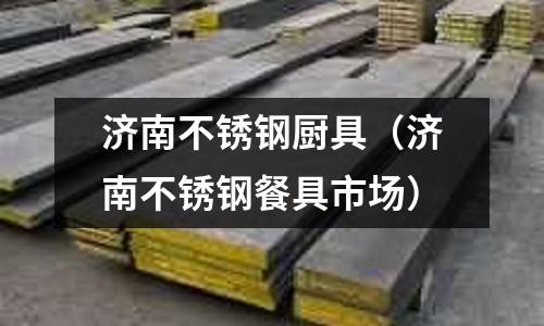 濟南不銹鋼廚具(濟南不銹鋼餐具市場)