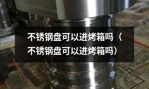 不銹鋼盤可以進烤箱嗎（不銹鋼盤可以進烤箱嗎）