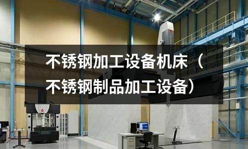 不銹鋼加工設(shè)備機(jī)床(不銹鋼制品加工設(shè)備)