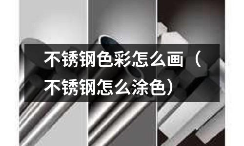 不銹鋼色彩怎么畫（不銹鋼怎么涂色）