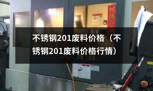 不銹鋼201廢料價格(不銹鋼201廢料價格行情)