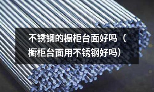 不銹鋼的櫥柜臺面好嗎（櫥柜臺面用不銹鋼好嗎）