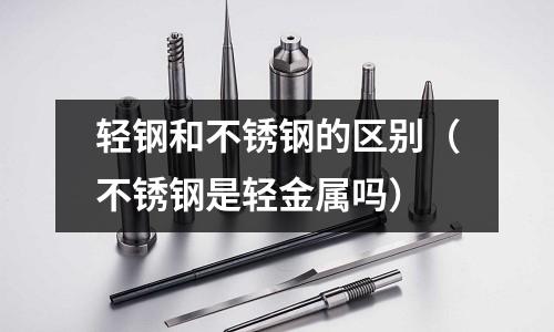 輕鋼和不銹鋼的區(qū)別(不銹鋼是輕金屬嗎)