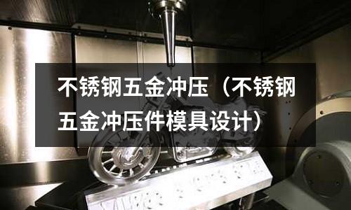 不銹鋼五金沖壓(不銹鋼五金沖壓件模具設計)