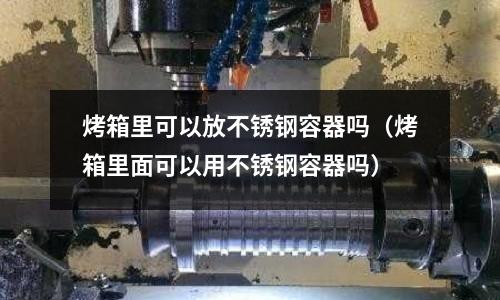 烤箱里可以放不銹鋼容器嗎（烤箱里面可以用不銹鋼容器嗎）