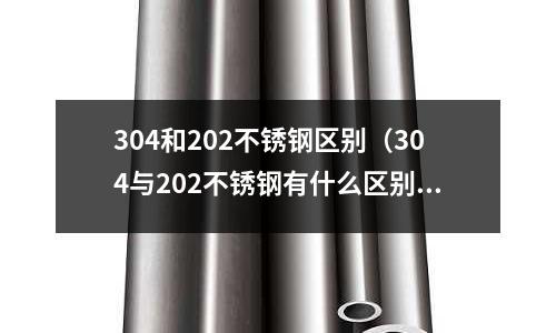 304和202不銹鋼區別(304與202不銹鋼有什么區別)