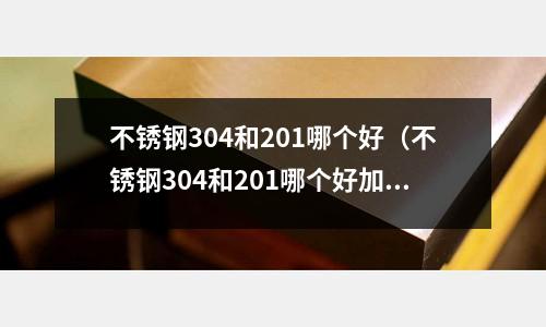 不銹鋼304和201哪個好(不銹鋼304和201哪個好加工)