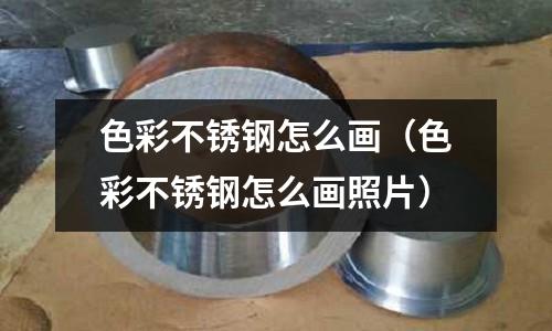 色彩不銹鋼怎么畫（色彩不銹鋼怎么畫照片）