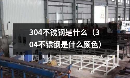 304不銹鋼是什么（304不銹鋼是什么顏色）