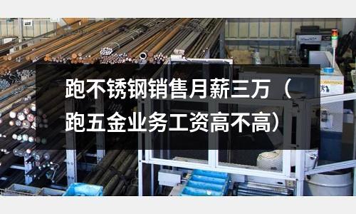 跑不銹鋼銷售月薪三萬(跑五金業(yè)務(wù)工資高不高)