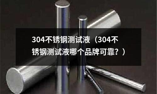 304不銹鋼測試液(304不銹鋼測試液哪個品牌可靠?)