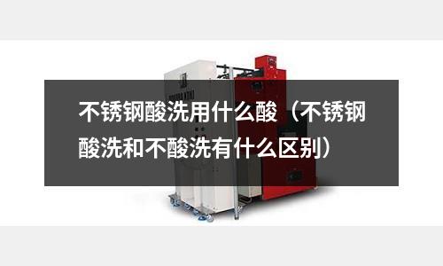 不銹鋼酸洗用什么酸（不銹鋼酸洗和不酸洗有什么區(qū)別）