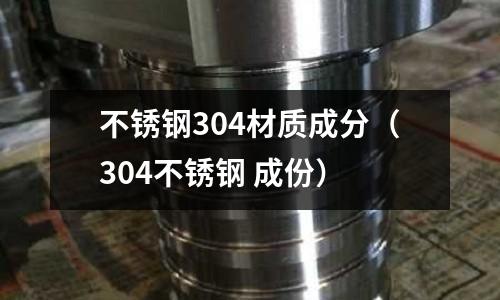 不銹鋼304材質(zhì)成分(304不銹鋼 成份)