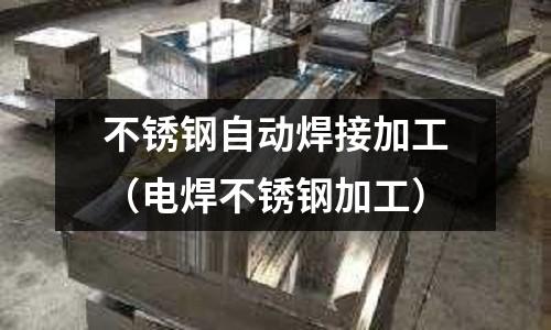 不銹鋼自動焊接加工（電焊不銹鋼加工）