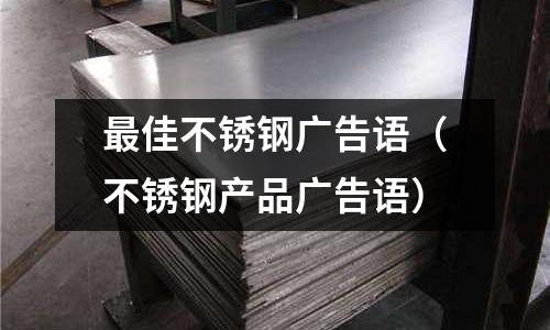 最佳不銹鋼廣告語(不銹鋼產品廣告語)