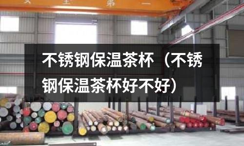 不銹鋼保溫茶杯（不銹鋼保溫茶杯好不好）