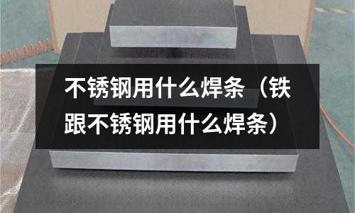 不銹鋼用什么焊條（鐵跟不銹鋼用什么焊條）