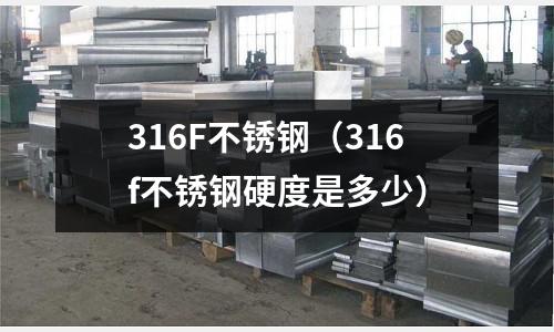 316F不銹鋼（316f不銹鋼硬度是多少）