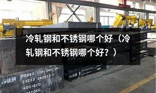 冷軋鋼和不銹鋼哪個好（冷軋鋼和不銹鋼哪個好？）