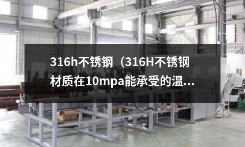 316h不銹鋼（316H不銹鋼材質在10mpa能承受的溫度）