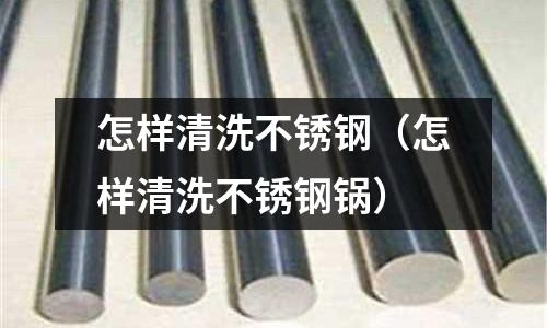 怎樣清洗不銹鋼（怎樣清洗不銹鋼鍋）